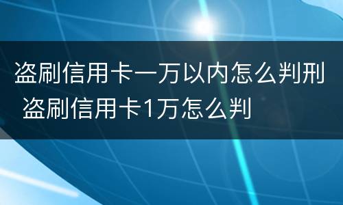 盗刷信用卡一万以内怎么判刑 盗刷信用卡1万怎么判
