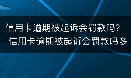信用卡逾期被起诉会罚款吗？ 信用卡逾期被起诉会罚款吗多少钱