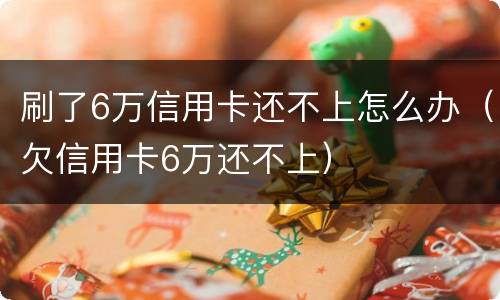 刷了6万信用卡还不上怎么办（欠信用卡6万还不上）