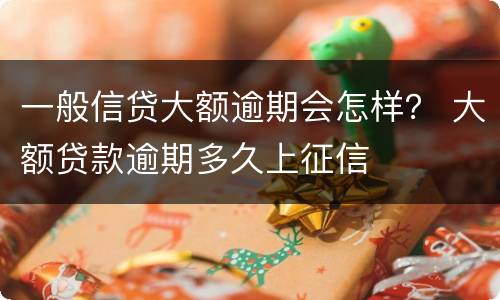 一般信贷大额逾期会怎样？ 大额贷款逾期多久上征信