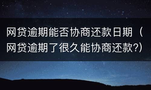 网贷逾期能否协商还款日期（网贷逾期了很久能协商还款?）