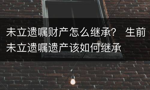 未立遗嘱财产怎么继承？ 生前未立遗嘱遗产该如何继承