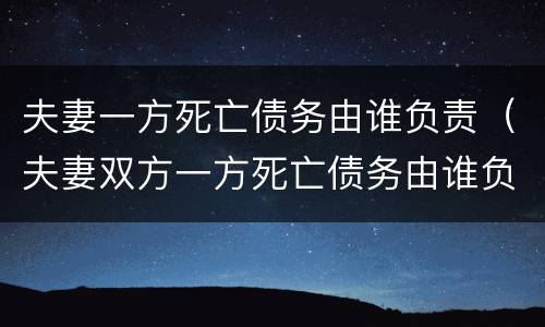 夫妻一方死亡债务由谁负责（夫妻双方一方死亡债务由谁负责）