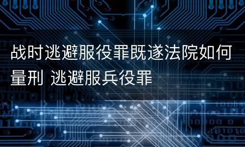 战时逃避服役罪既遂法院如何量刑 逃避服兵役罪