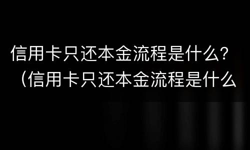 信用卡只还本金流程是什么？（信用卡只还本金流程是什么样的）