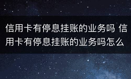 信用卡有停息挂账的业务吗 信用卡有停息挂账的业务吗怎么办