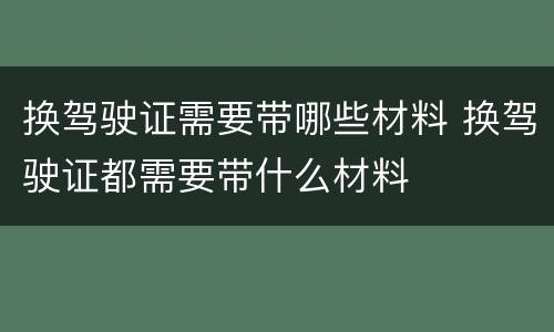 换驾驶证需要带哪些材料 换驾驶证都需要带什么材料