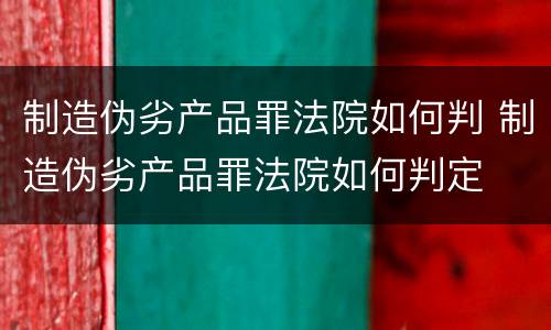 制造伪劣产品罪法院如何判 制造伪劣产品罪法院如何判定