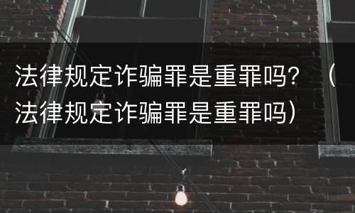 法律规定诈骗罪是重罪吗？（法律规定诈骗罪是重罪吗）