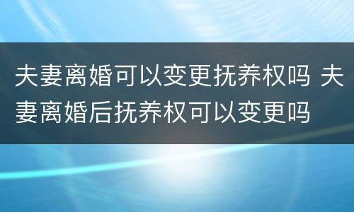 夫妻离婚可以变更抚养权吗 夫妻离婚后抚养权可以变更吗