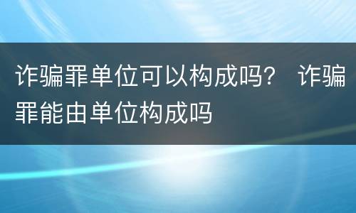 诈骗罪单位可以构成吗？ 诈骗罪能由单位构成吗
