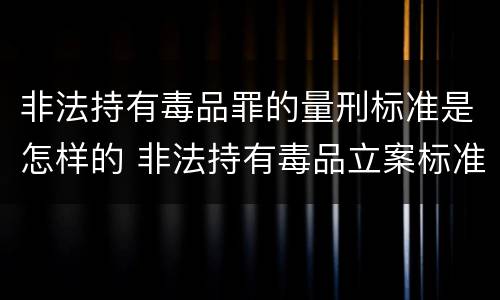 非法持有毒品罪的量刑标准是怎样的 非法持有毒品立案标准:非法持有毒品量刑标准是什么
