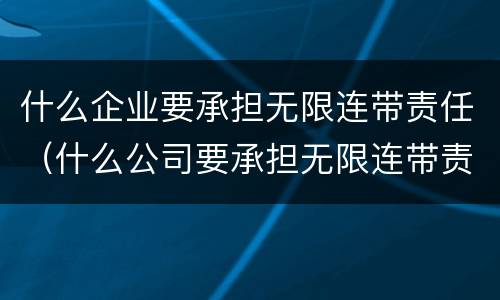 什么企业要承担无限连带责任（什么公司要承担无限连带责任）