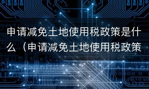 申请减免土地使用税政策是什么（申请减免土地使用税政策是什么文件）