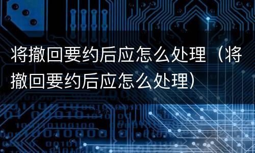 将撤回要约后应怎么处理（将撤回要约后应怎么处理）