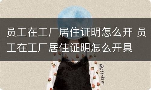 员工在工厂居住证明怎么开 员工在工厂居住证明怎么开具