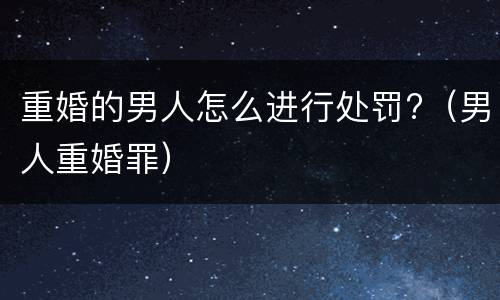 重婚的男人怎么进行处罚?（男人重婚罪）
