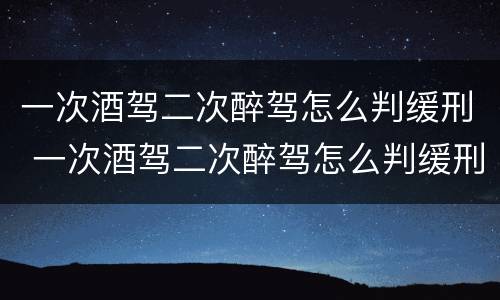 一次酒驾二次醉驾怎么判缓刑 一次酒驾二次醉驾怎么判缓刑案例