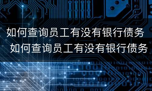 如何查询员工有没有银行债务 如何查询员工有没有银行债务呢