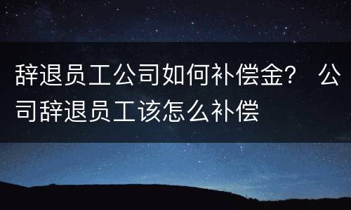 辞退员工公司如何补偿金？ 公司辞退员工该怎么补偿