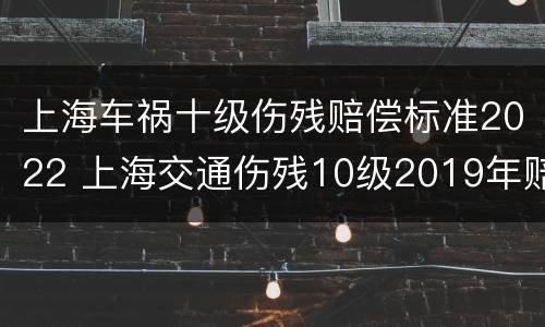 上海车祸十级伤残赔偿标准2022 上海交通伤残10级2019年赔偿