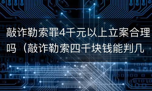 敲诈勒索罪4千元以上立案合理吗（敲诈勒索四千块钱能判几年）