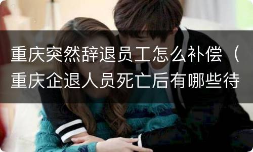 重庆突然辞退员工怎么补偿（重庆企退人员死亡后有哪些待遇）