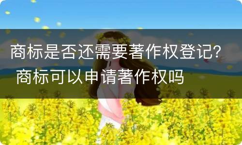 商标是否还需要著作权登记？ 商标可以申请著作权吗
