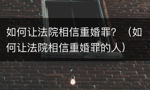 如何让法院相信重婚罪？（如何让法院相信重婚罪的人）