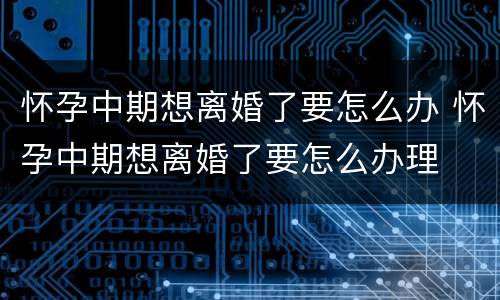 怀孕中期想离婚了要怎么办 怀孕中期想离婚了要怎么办理