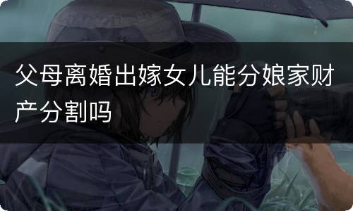 父母离婚出嫁女儿能分娘家财产分割吗