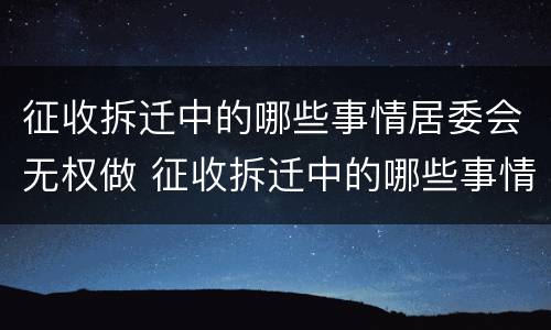 征收拆迁中的哪些事情居委会无权做 征收拆迁中的哪些事情居委会无权做