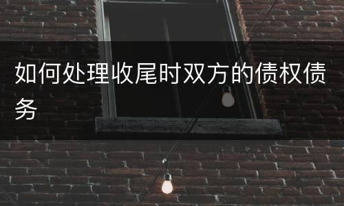 如何处理收尾时双方的债权债务