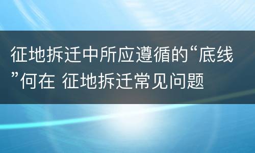 征地拆迁中所应遵循的“底线”何在 征地拆迁常见问题