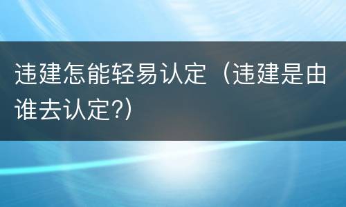 违建怎能轻易认定（违建是由谁去认定?）