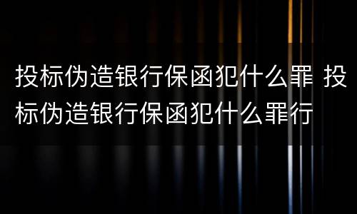 投标伪造银行保函犯什么罪 投标伪造银行保函犯什么罪行