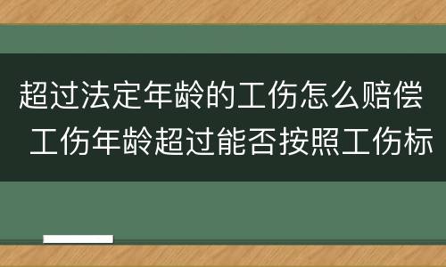 超过法定年龄的工伤怎么赔偿 工伤年龄超过能否按照工伤标准赔偿