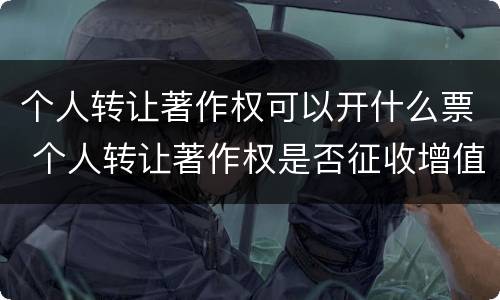 个人转让著作权可以开什么票 个人转让著作权是否征收增值税
