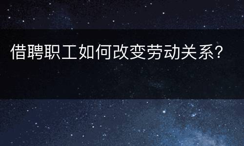 借聘职工如何改变劳动关系？