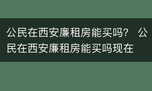 公民在西安廉租房能买吗？ 公民在西安廉租房能买吗现在