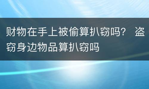 财物在手上被偷算扒窃吗？ 盗窃身边物品算扒窃吗