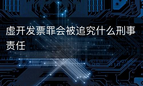 虚开发票罪会被追究什么刑事责任
