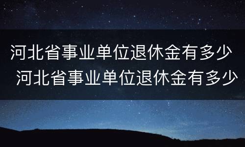 河北省事业单位退休金有多少 河北省事业单位退休金有多少个月