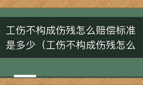 工伤不构成伤残怎么赔偿标准是多少（工伤不构成伤残怎么赔偿标准是多少呢）