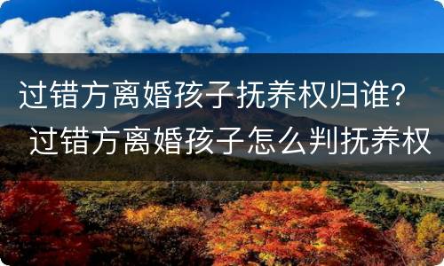 过错方离婚孩子抚养权归谁？ 过错方离婚孩子怎么判抚养权