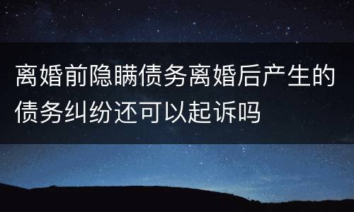 离婚前隐瞒债务离婚后产生的债务纠纷还可以起诉吗