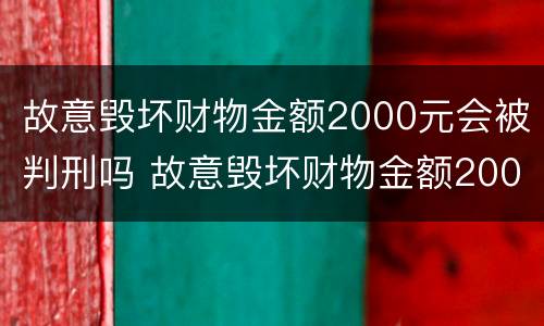 故意毁坏财物金额2000元会被判刑吗 故意毁坏财物金额2000元会被判刑吗知乎