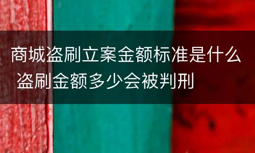 商城盗刷立案金额标准是什么 盗刷金额多少会被判刑