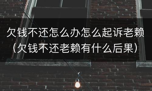 欠钱不还怎么办怎么起诉老赖（欠钱不还老赖有什么后果）