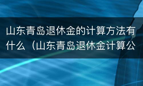 山东青岛退休金的计算方法有什么（山东青岛退休金计算公式）
